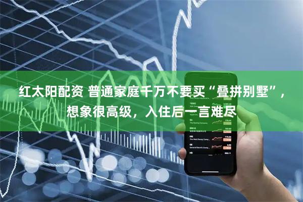红太阳配资 普通家庭千万不要买“叠拼别墅”，想象很高级，入住后一言难尽