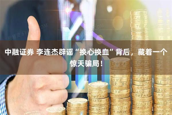 中融证券 李连杰辟谣“换心换血”背后，藏着一个惊天骗局！