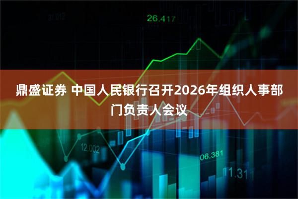 鼎盛证券 中国人民银行召开2026年组织人事部门负责人会议