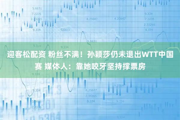 迎客松配资 粉丝不满！孙颖莎仍未退出WTT中国赛 媒体人：靠她咬牙坚持撑票房