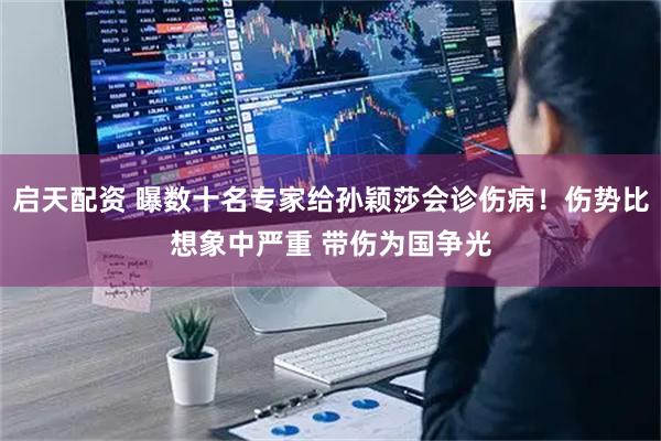 启天配资 曝数十名专家给孙颖莎会诊伤病！伤势比想象中严重 带伤为国争光