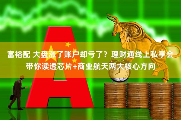 富裕配 大盘涨了账户却亏了？理财通线上私享会带你读透芯片+商业航天两大核心方向