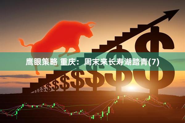 鹰眼策略 重庆：周末来长寿湖踏青(7)