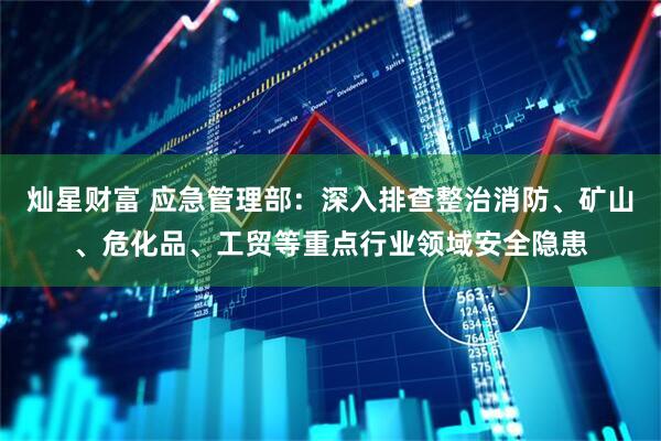 灿星财富 应急管理部：深入排查整治消防、矿山、危化品、工贸等重点行业领域安全隐患