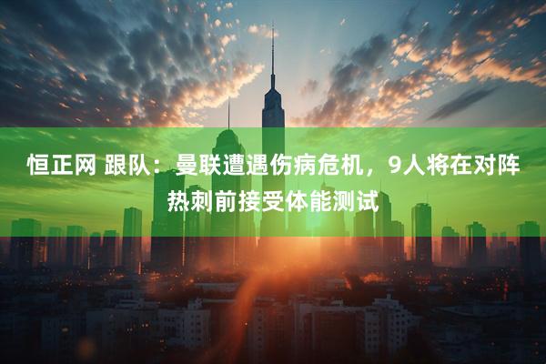 恒正网 跟队：曼联遭遇伤病危机，9人将在对阵热刺前接受体能测试