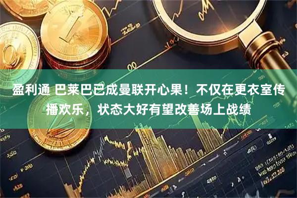 盈利通 巴莱巴已成曼联开心果！不仅在更衣室传播欢乐，状态大好有望改善场上战绩
